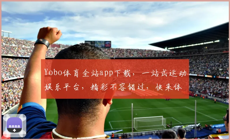 Yobo体育全站app下载，一站式运动娱乐平台，精彩不容错过，快来体验