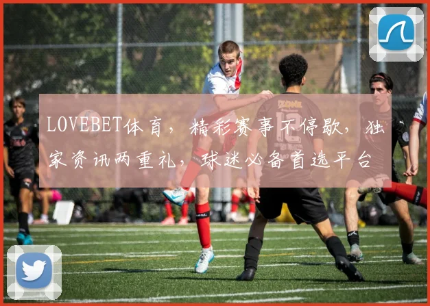 LOVEBET体育，精彩赛事不停歇，独家资讯两重礼，球迷必备首选平台