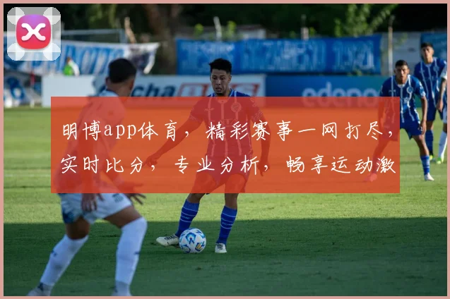 明博app体育，精彩赛事一网打尽，实时比分，专业分析，畅享运动激情，不容错过