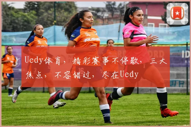 Uedy体育，精彩赛事不停歇，三大焦点，不容错过，尽在Uedy