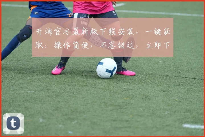 开端官方最新版下载安装，一键获取，操作简便，不容错过，立即下载