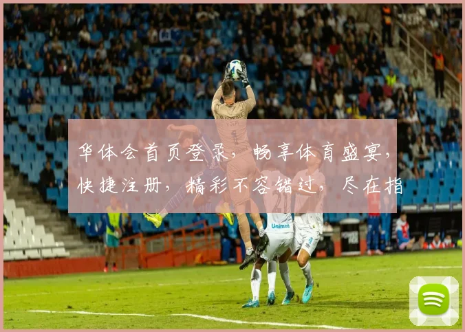 华体会首页登录，畅享体育盛宴，快捷注册，精彩不容错过，尽在指尖