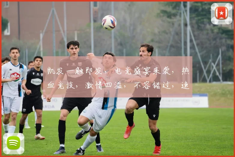 凯发一触即发，电竞盛宴来袭，热血竞技，激情四溢，不容错过，速来参与