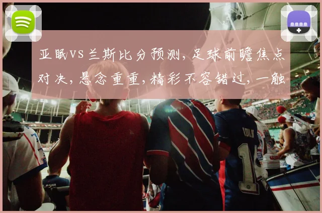 亚眠vs兰斯比分预测,足球前瞻焦点对决,悬念重重,精彩不容错过,一触即发