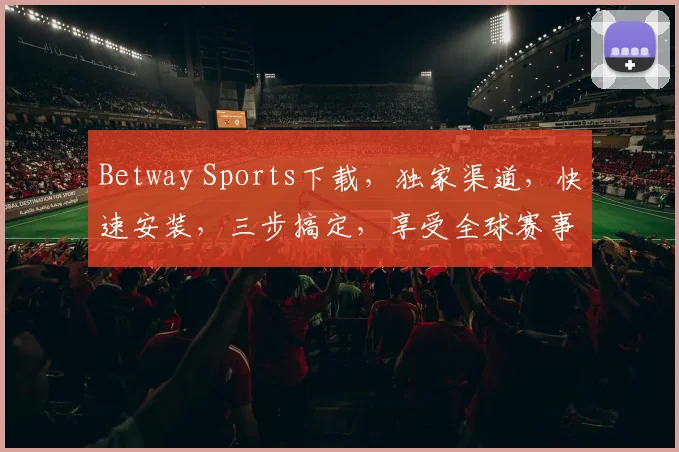 Betway Sports下载，独家渠道，快速安装，三步搞定，享受全球赛事