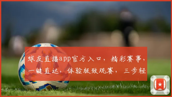 球友直播app官方入口，精彩赛事，一键直达，体验极致观赛，三步轻松享受