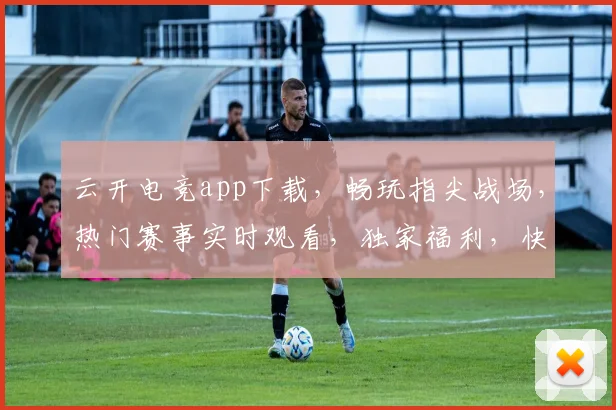 云开电竞app下载，畅玩指尖战场，热门赛事实时观看，独家福利，快来下载体验