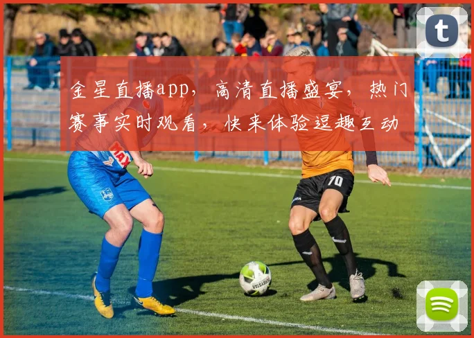 金星直播app，高清直播盛宴，热门赛事实时观看，快来体验逗趣互动
