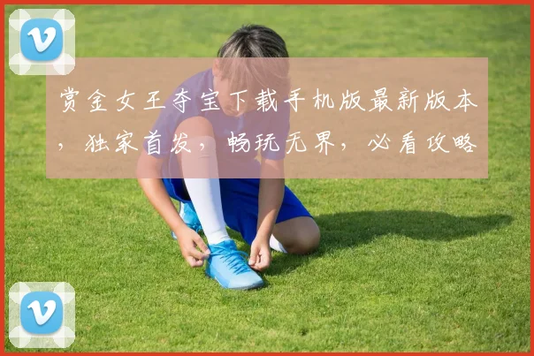 赏金女王夺宝下载手机版最新版本，独家首发，畅玩无界，必看攻略，三重惊喜，等你来拿