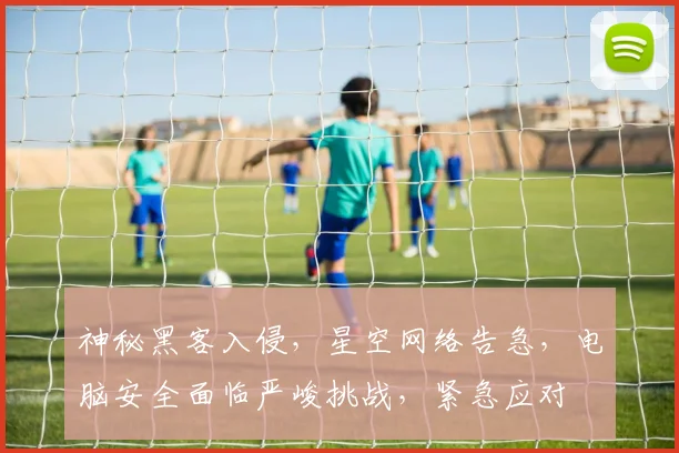 神秘黑客入侵，星空网络告急，电脑安全面临严峻挑战，紧急应对