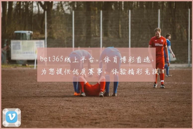bet365线上平台，体育博彩首选，为您提供优质赛事，体验精彩竞技，尽享娱乐乐趣
