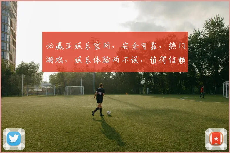 必赢亚娱乐官网，安全可靠，热门游戏，娱乐体验两不误，值得信赖