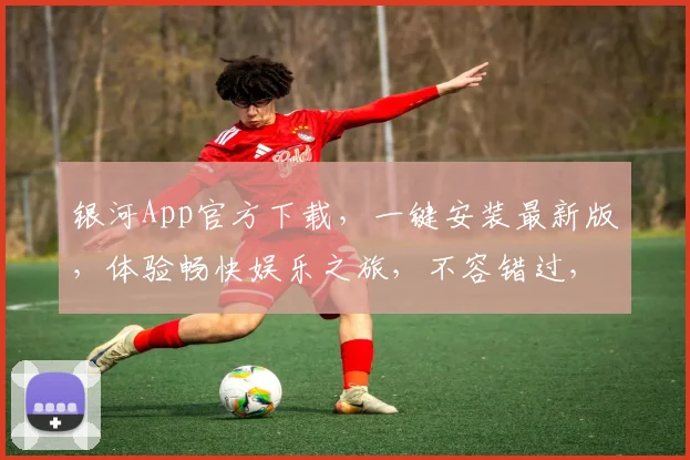 银河App官方下载，一键安装最新版，体验畅快娱乐之旅，不容错过，快来下载